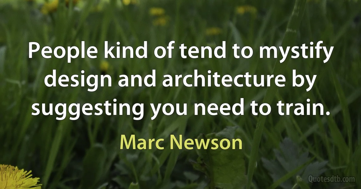 People kind of tend to mystify design and architecture by suggesting you need to train. (Marc Newson)