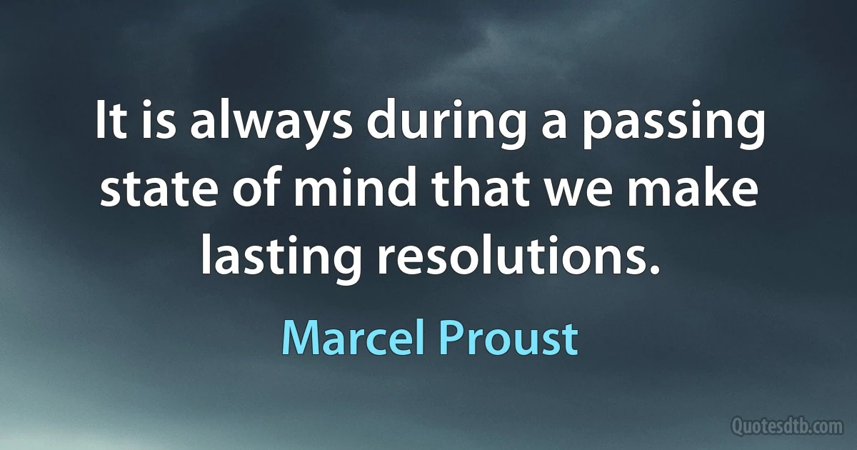 It is always during a passing state of mind that we make lasting resolutions. (Marcel Proust)