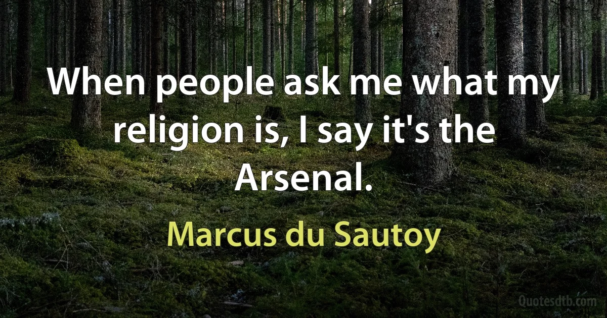 When people ask me what my religion is, I say it's the Arsenal. (Marcus du Sautoy)