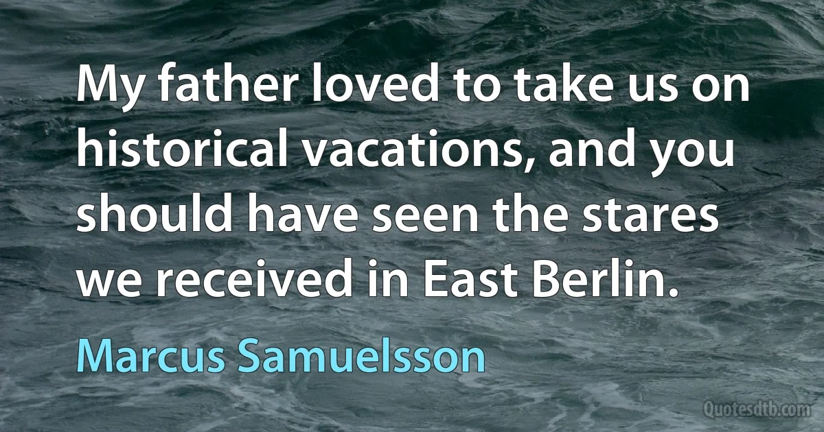 My father loved to take us on historical vacations, and you should have seen the stares we received in East Berlin. (Marcus Samuelsson)