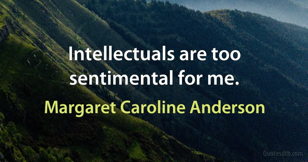 Intellectuals are too sentimental for me. (Margaret Caroline Anderson)