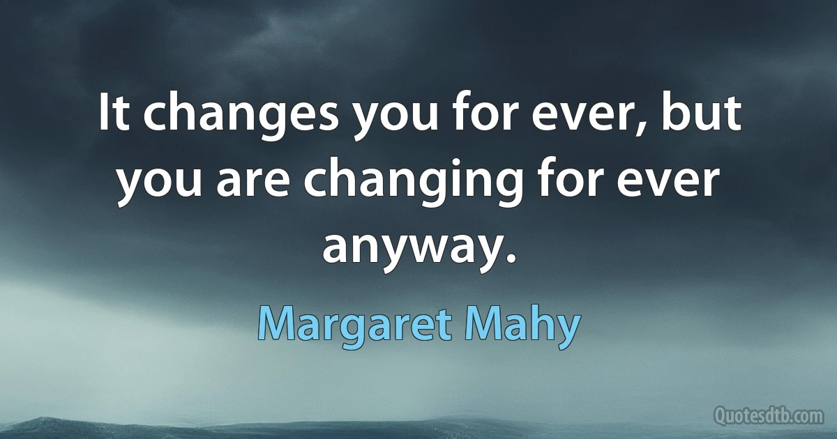 It changes you for ever, but you are changing for ever anyway. (Margaret Mahy)