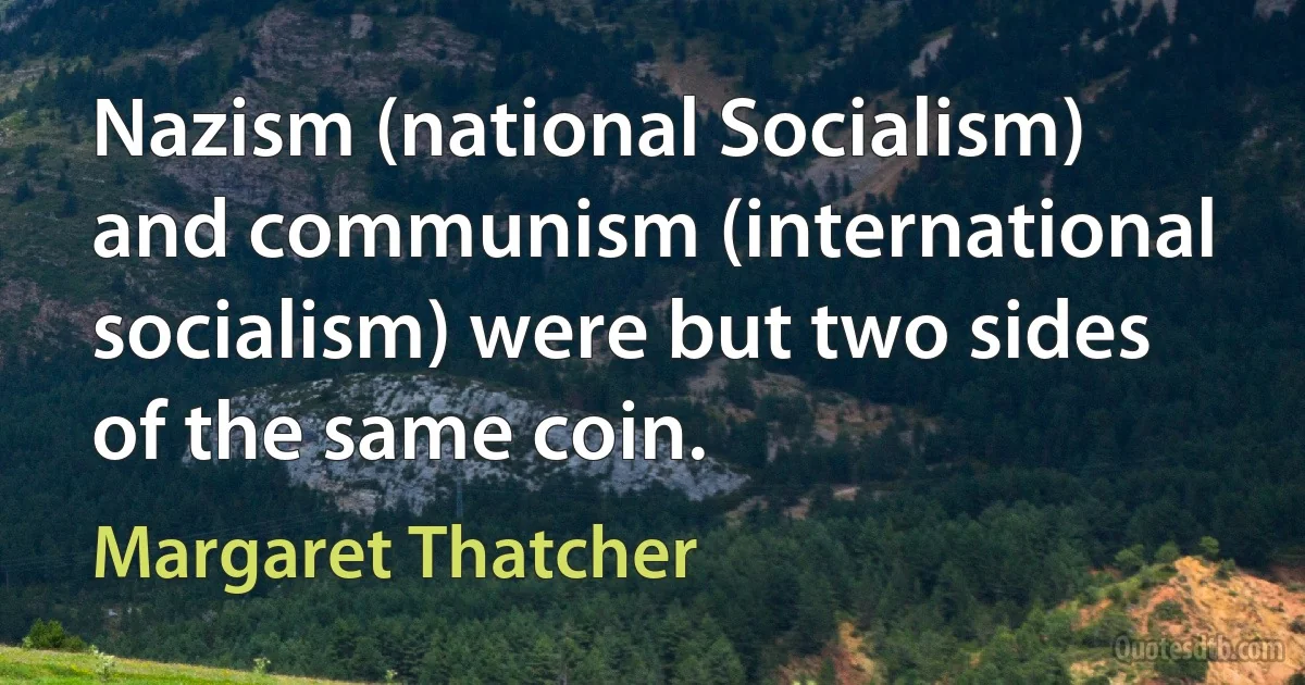 Nazism (national Socialism) and communism (international socialism) were but two sides of the same coin. (Margaret Thatcher)