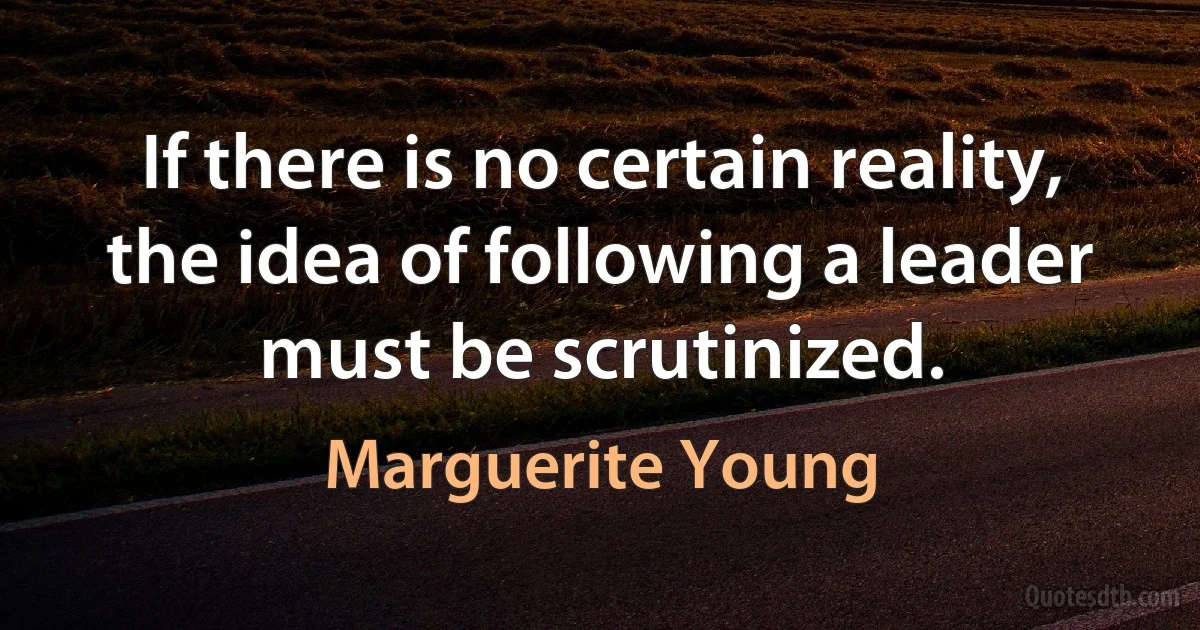 If there is no certain reality, the idea of following a leader must be scrutinized. (Marguerite Young)