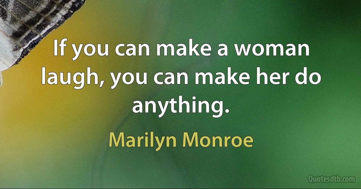 If you can make a woman laugh, you can make her do anything. (Marilyn Monroe)