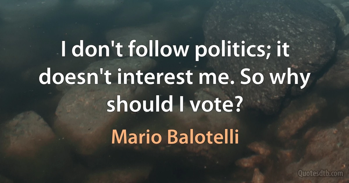 I don't follow politics; it doesn't interest me. So why should I vote? (Mario Balotelli)