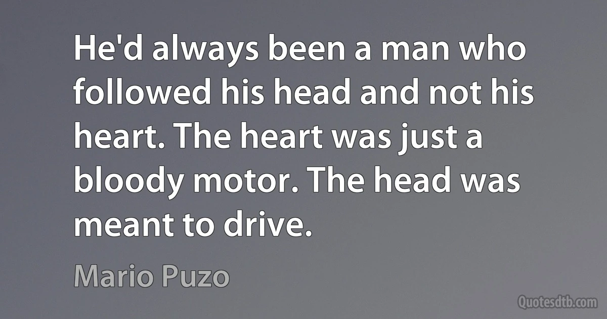 He'd always been a man who followed his head and not his heart. The heart was just a bloody motor. The head was meant to drive. (Mario Puzo)