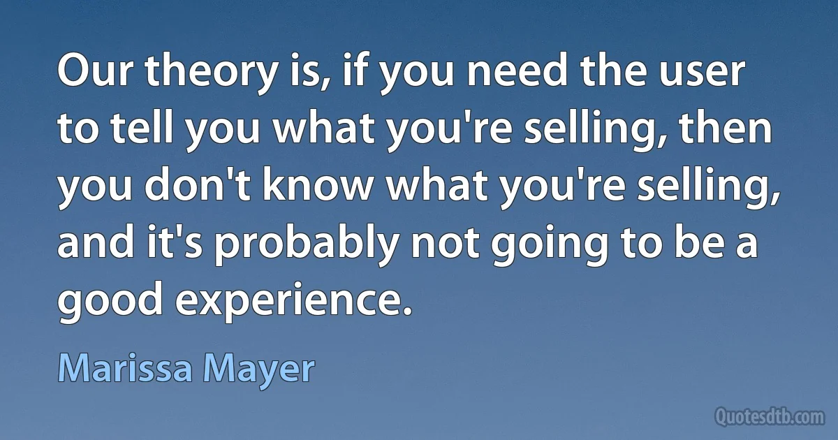 Our theory is, if you need the user to tell you what you're selling, then you don't know what you're selling, and it's probably not going to be a good experience. (Marissa Mayer)