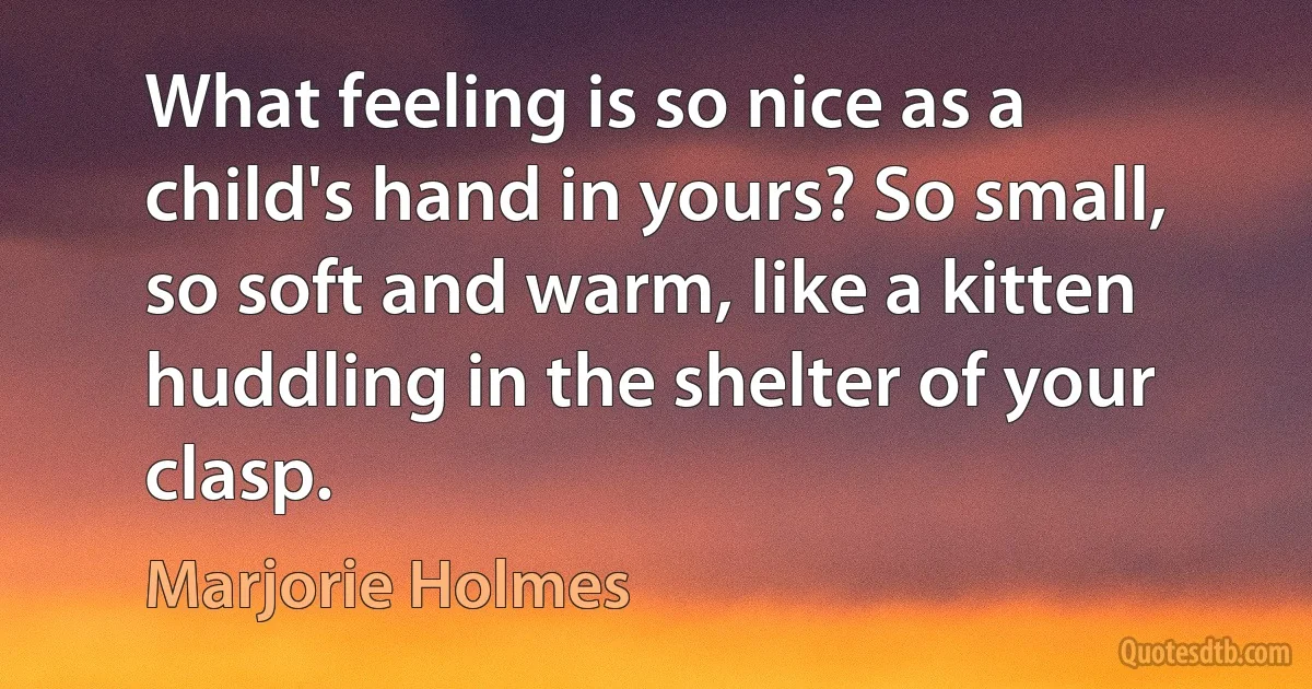 What feeling is so nice as a child's hand in yours? So small, so soft and warm, like a kitten huddling in the shelter of your clasp. (Marjorie Holmes)