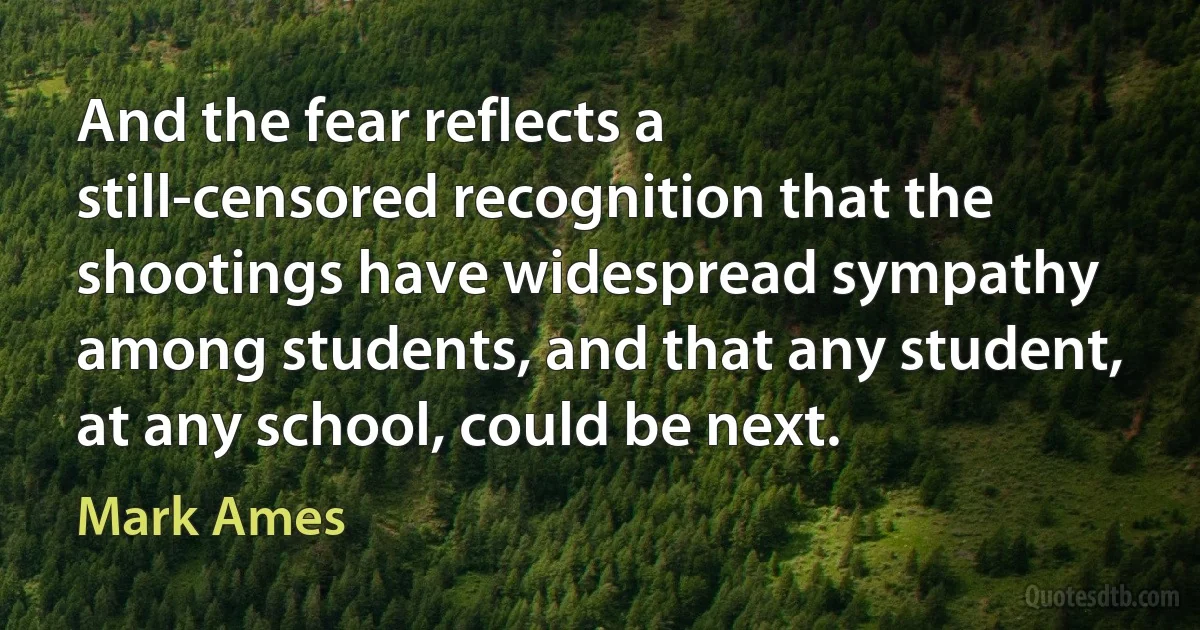 And the fear reflects a still-censored recognition that the shootings have widespread sympathy among students, and that any student, at any school, could be next. (Mark Ames)