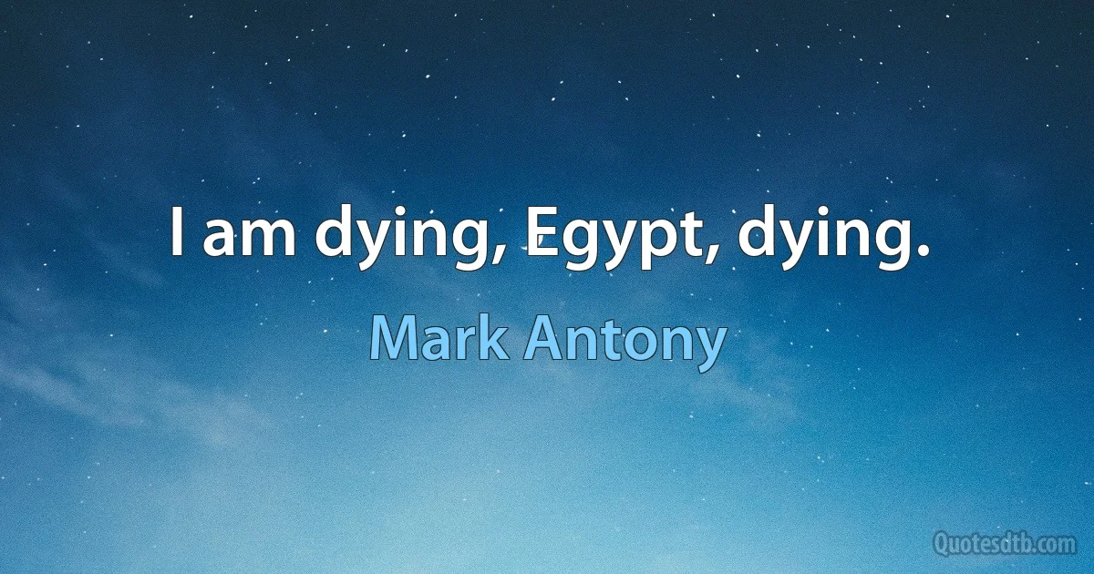 I am dying, Egypt, dying. (Mark Antony)