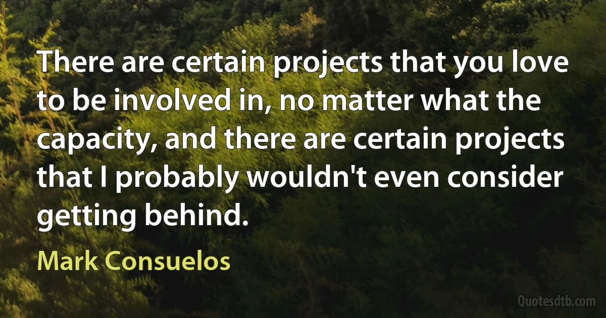 There are certain projects that you love to be involved in, no matter what the capacity, and there are certain projects that I probably wouldn't even consider getting behind. (Mark Consuelos)