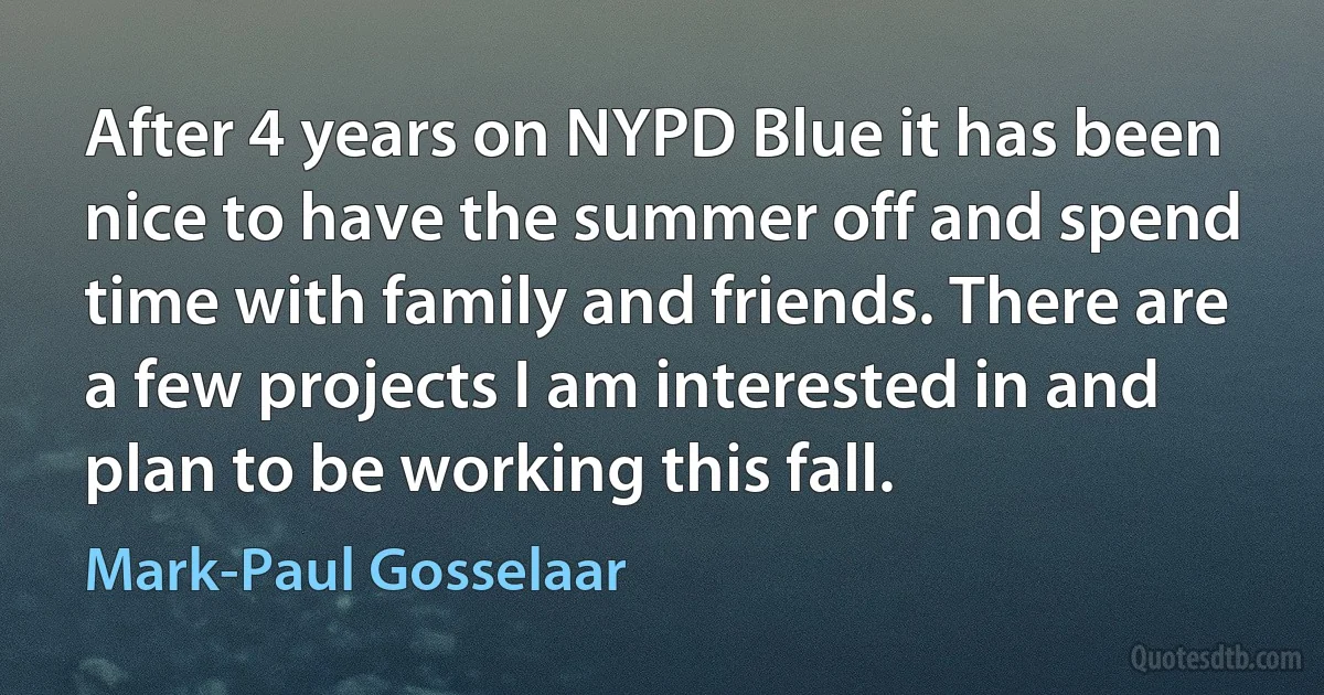 After 4 years on NYPD Blue it has been nice to have the summer off and spend time with family and friends. There are a few projects I am interested in and plan to be working this fall. (Mark-Paul Gosselaar)