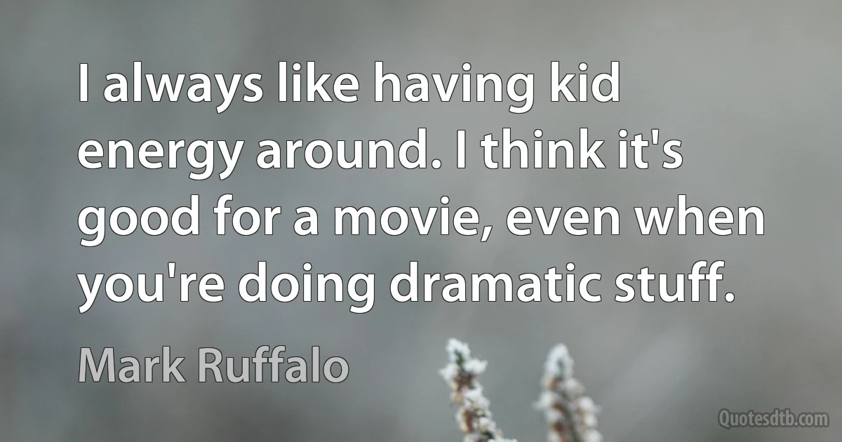 I always like having kid energy around. I think it's good for a movie, even when you're doing dramatic stuff. (Mark Ruffalo)