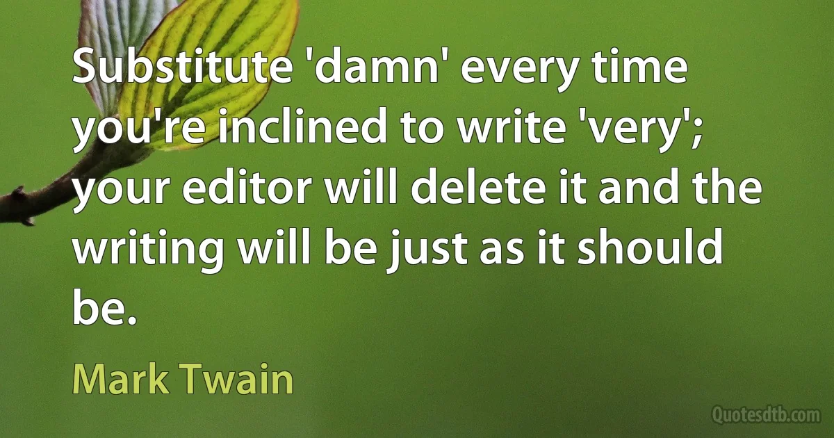 Substitute 'damn' every time you're inclined to write 'very'; your editor will delete it and the writing will be just as it should be. (Mark Twain)