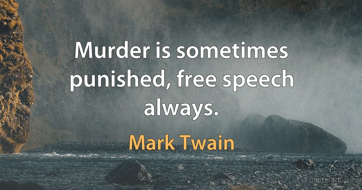 Murder is sometimes punished, free speech always. (Mark Twain)