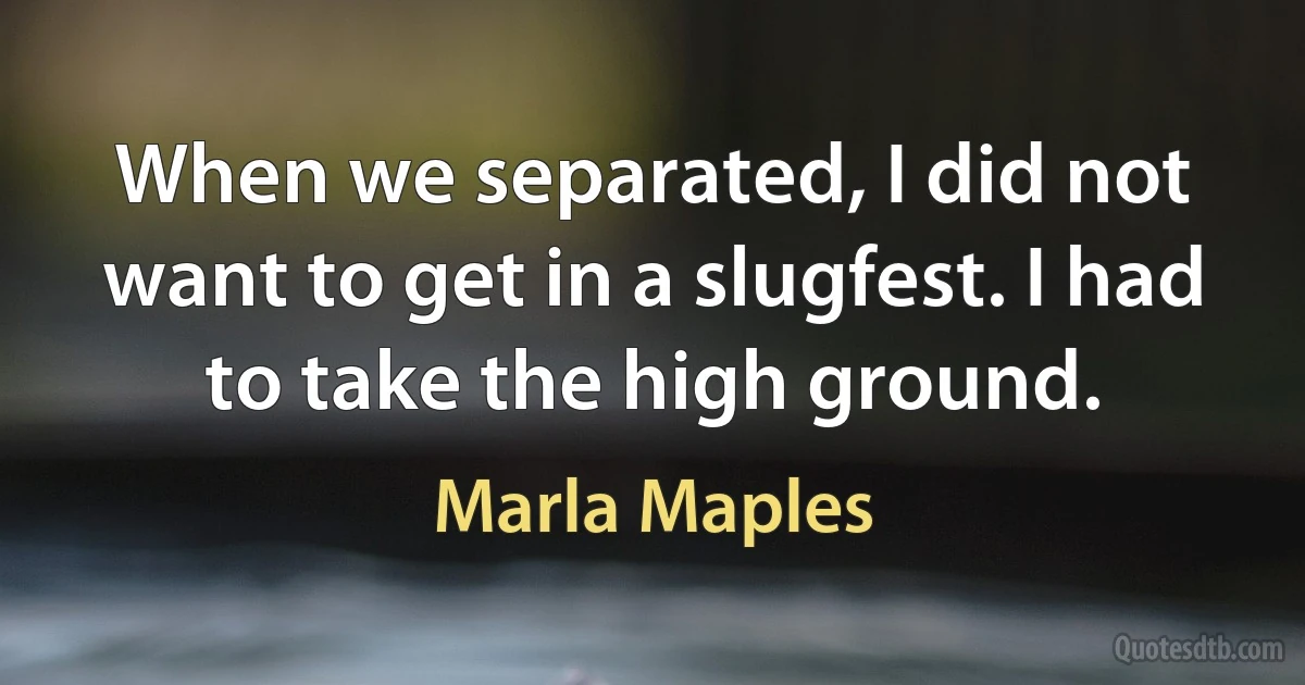 When we separated, I did not want to get in a slugfest. I had to take the high ground. (Marla Maples)