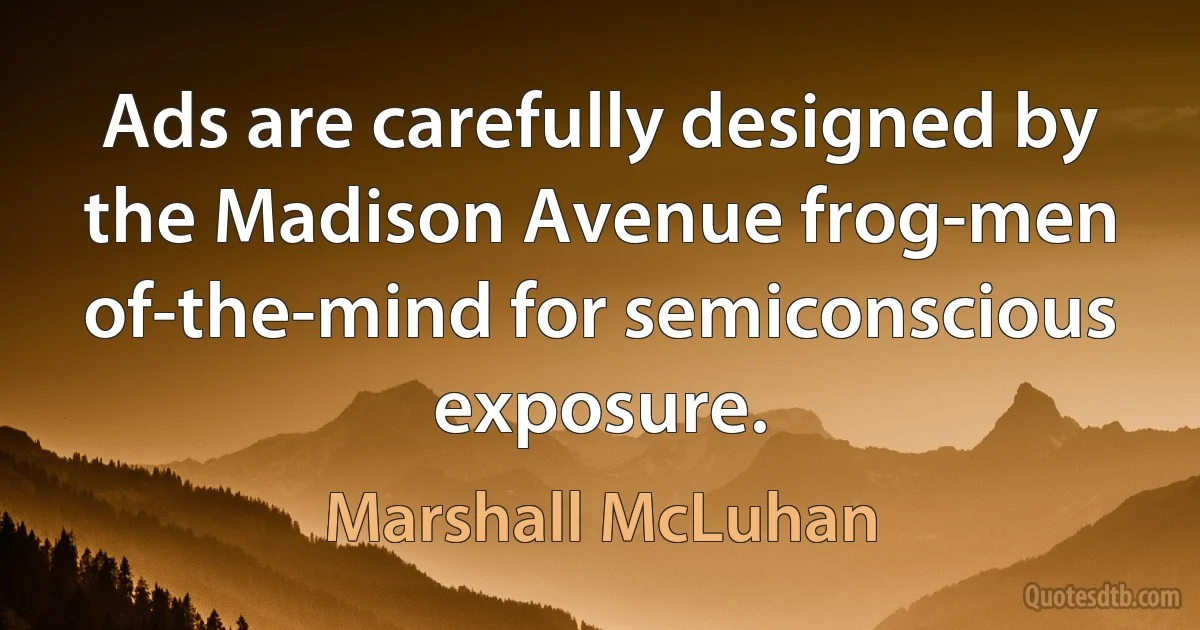 Ads are carefully designed by the Madison Avenue frog-men of-the-mind for semiconscious exposure. (Marshall McLuhan)