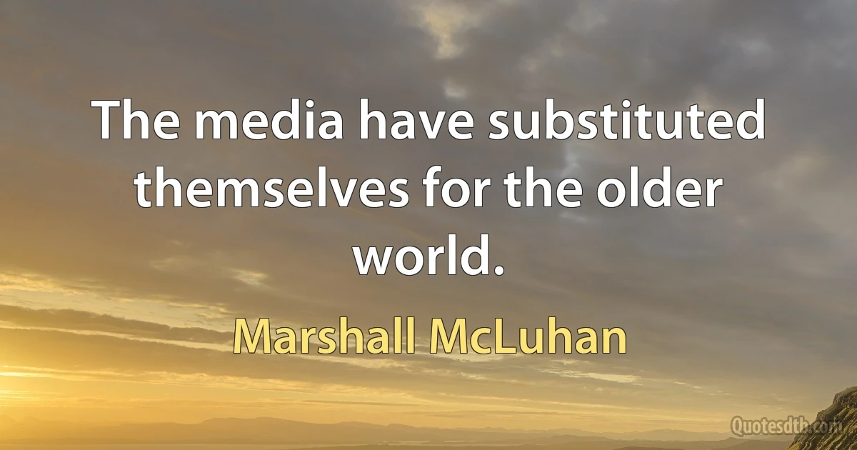 The media have substituted themselves for the older world. (Marshall McLuhan)