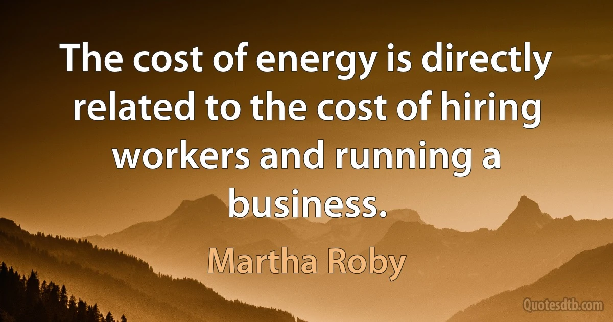 The cost of energy is directly related to the cost of hiring workers and running a business. (Martha Roby)