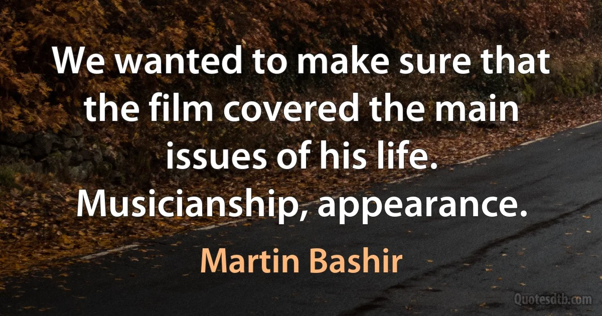 We wanted to make sure that the film covered the main issues of his life. Musicianship, appearance. (Martin Bashir)