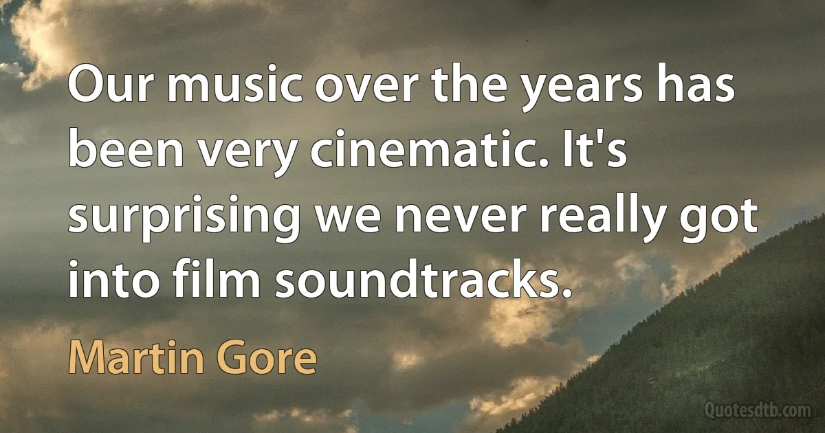 Our music over the years has been very cinematic. It's surprising we never really got into film soundtracks. (Martin Gore)