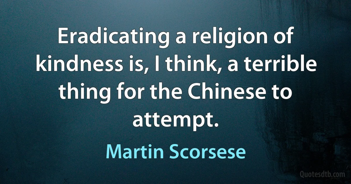 Eradicating a religion of kindness is, I think, a terrible thing for the Chinese to attempt. (Martin Scorsese)