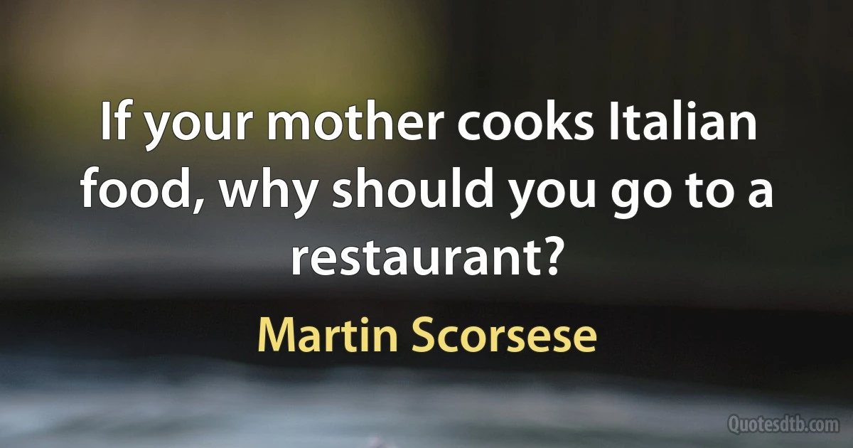 If your mother cooks Italian food, why should you go to a restaurant? (Martin Scorsese)