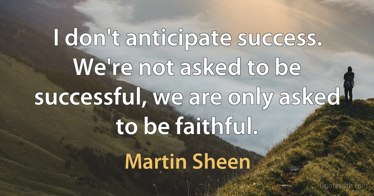 I don't anticipate success. We're not asked to be successful, we are only asked to be faithful. (Martin Sheen)