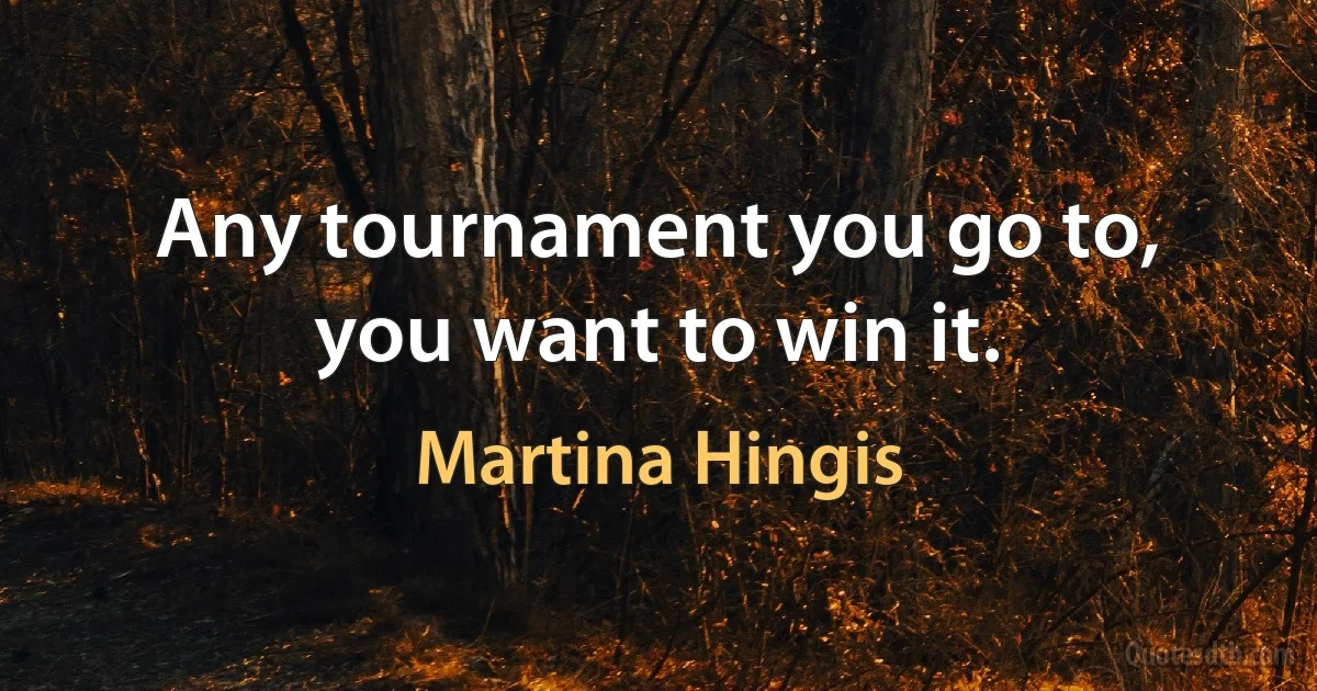 Any tournament you go to, you want to win it. (Martina Hingis)