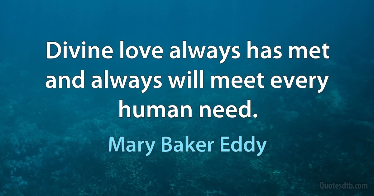 Divine love always has met and always will meet every human need. (Mary Baker Eddy)