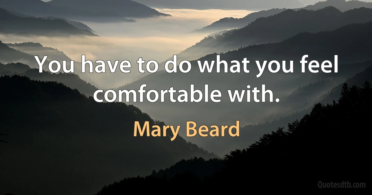 You have to do what you feel comfortable with. (Mary Beard)