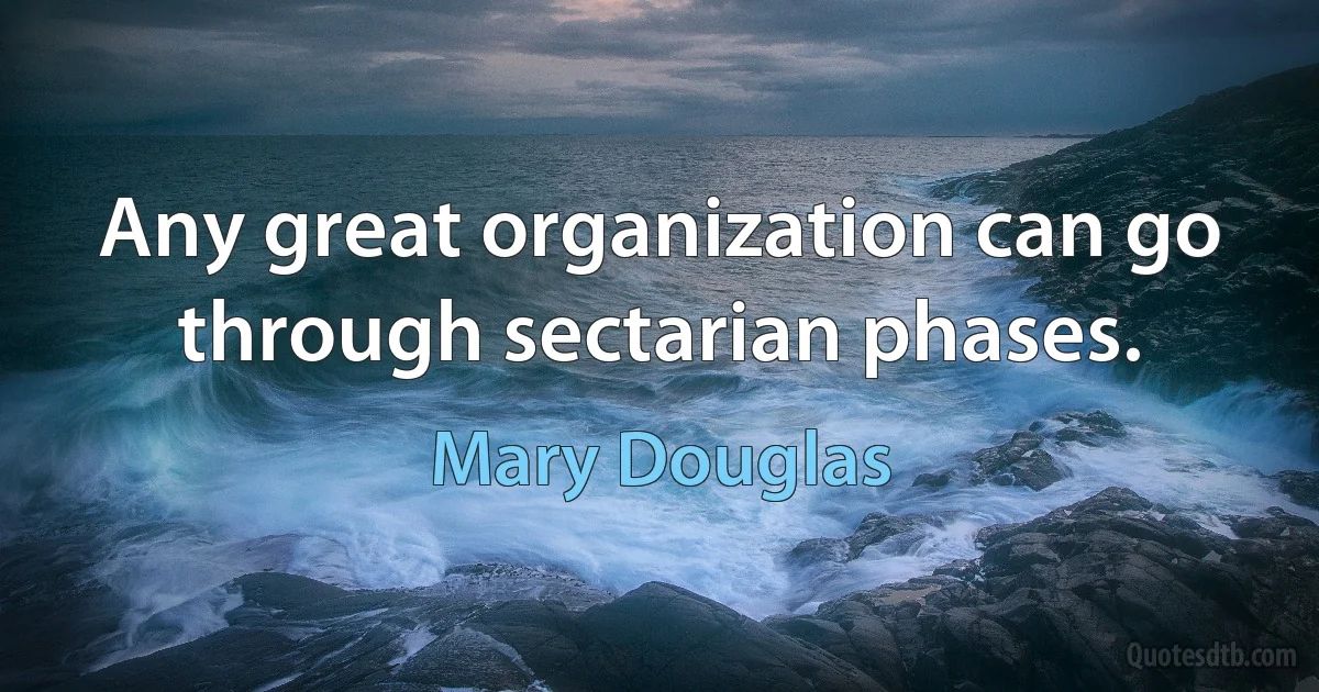 Any great organization can go through sectarian phases. (Mary Douglas)