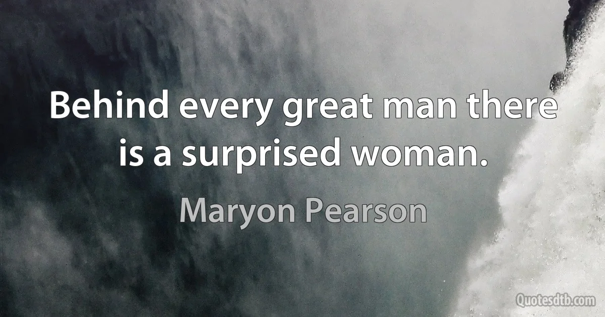 Behind every great man there is a surprised woman. (Maryon Pearson)