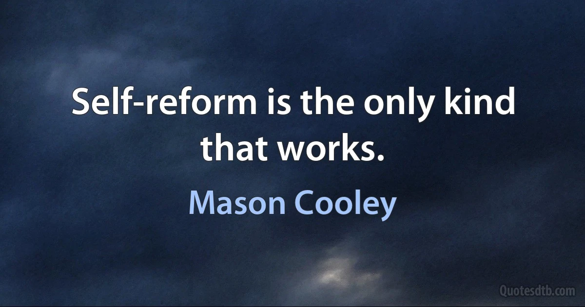 Self-reform is the only kind that works. (Mason Cooley)