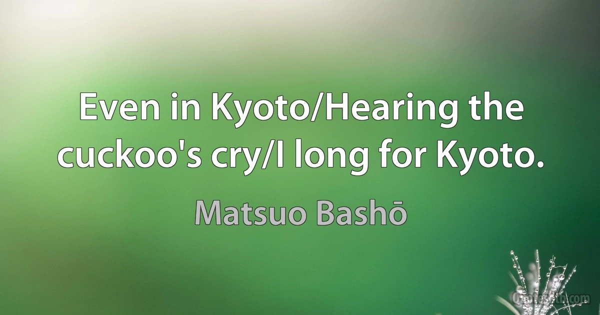 Even in Kyoto/Hearing the cuckoo's cry/I long for Kyoto. (Matsuo Bashō)