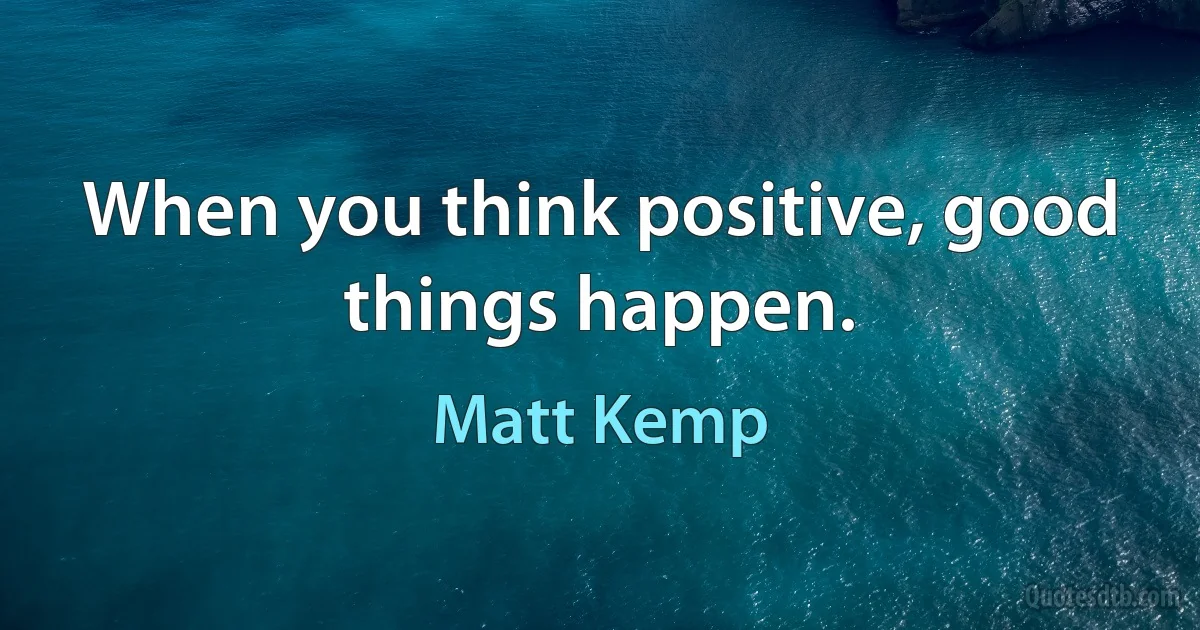 When you think positive, good things happen. (Matt Kemp)