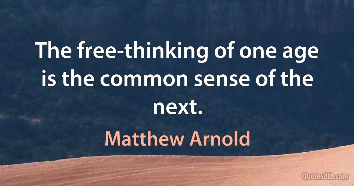 The free-thinking of one age is the common sense of the next. (Matthew Arnold)