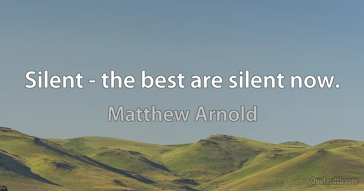 Silent - the best are silent now. (Matthew Arnold)