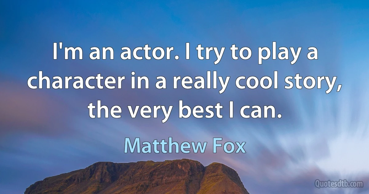 I'm an actor. I try to play a character in a really cool story, the very best I can. (Matthew Fox)