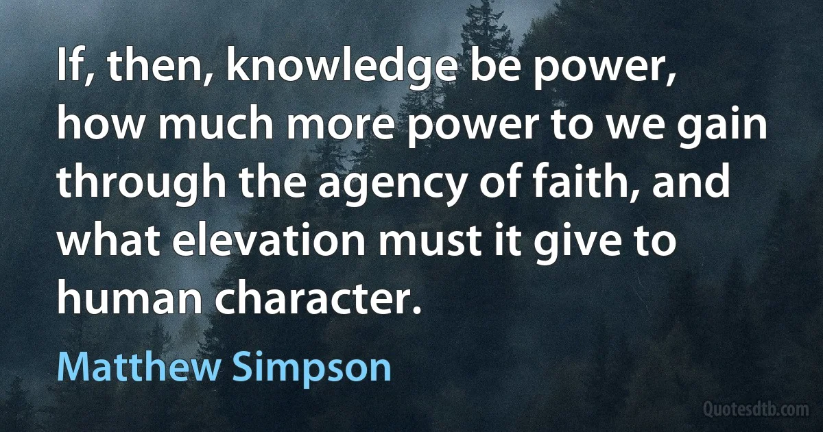 If, then, knowledge be power, how much more power to we gain through the agency of faith, and what elevation must it give to human character. (Matthew Simpson)