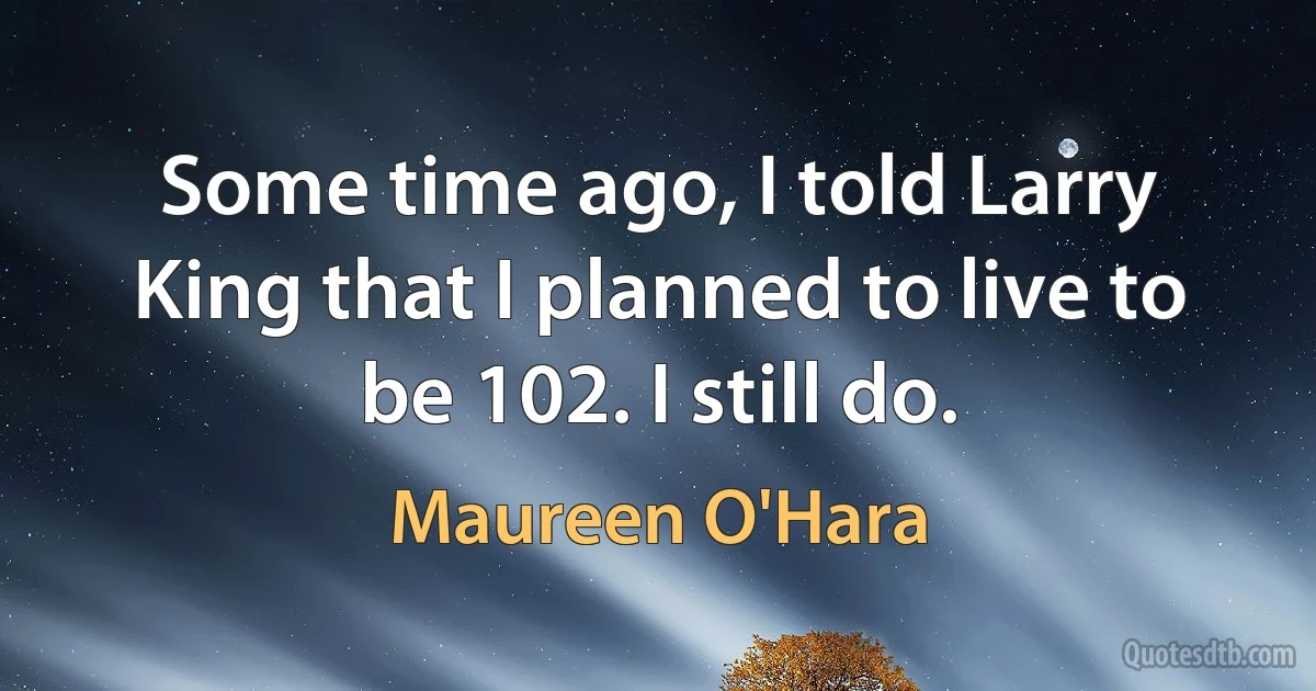 Some time ago, I told Larry King that I planned to live to be 102. I still do. (Maureen O'Hara)