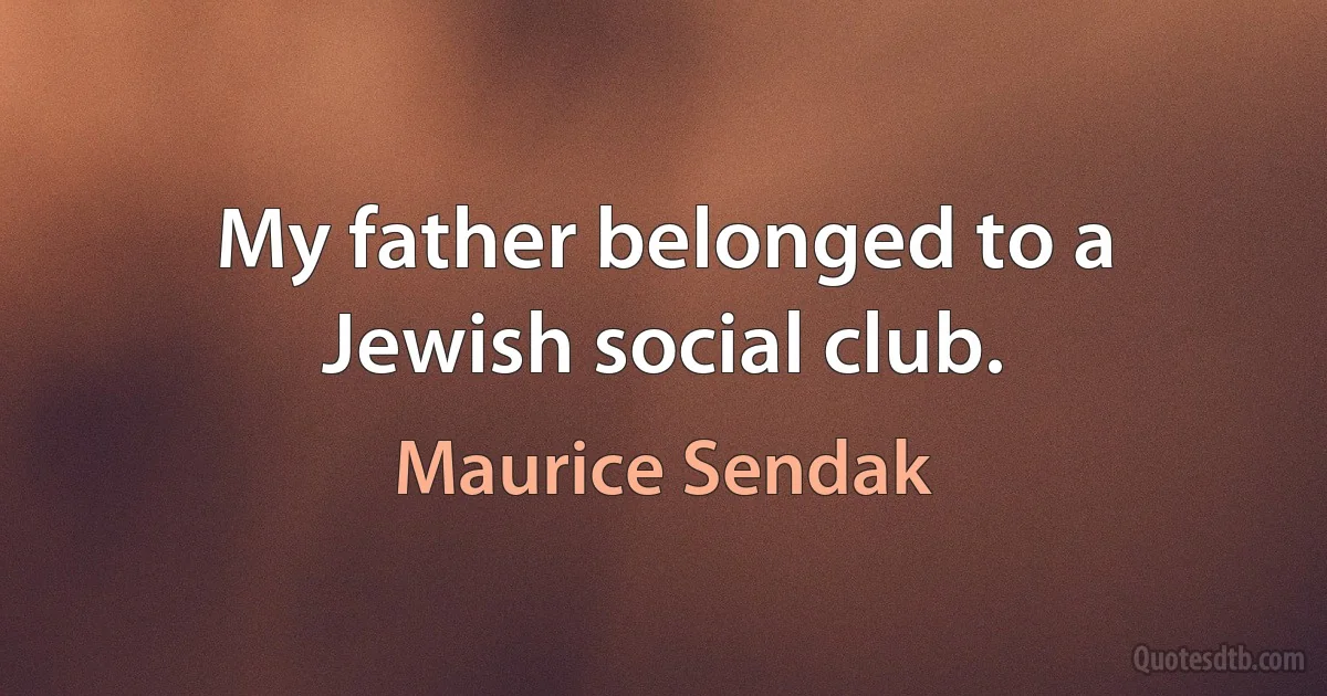 My father belonged to a Jewish social club. (Maurice Sendak)