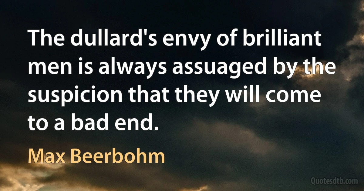 The dullard's envy of brilliant men is always assuaged by the suspicion that they will come to a bad end. (Max Beerbohm)