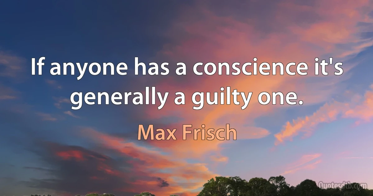 If anyone has a conscience it's generally a guilty one. (Max Frisch)