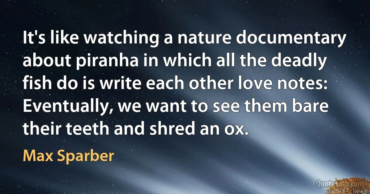 It's like watching a nature documentary about piranha in which all the deadly fish do is write each other love notes: Eventually, we want to see them bare their teeth and shred an ox. (Max Sparber)