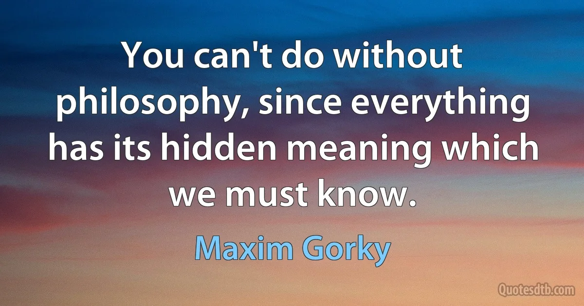 You can't do without philosophy, since everything has its hidden meaning which we must know. (Maxim Gorky)