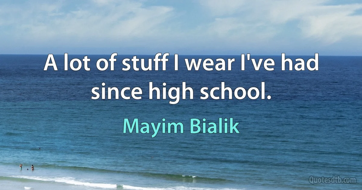 A lot of stuff I wear I've had since high school. (Mayim Bialik)