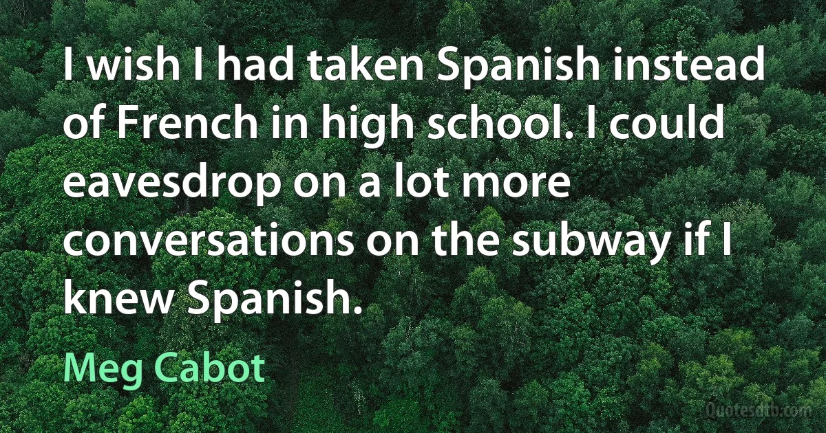 I wish I had taken Spanish instead of French in high school. I could eavesdrop on a lot more conversations on the subway if I knew Spanish. (Meg Cabot)