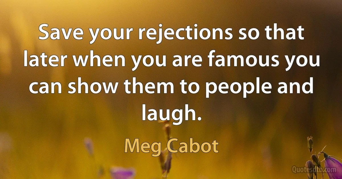 Save your rejections so that later when you are famous you can show them to people and laugh. (Meg Cabot)